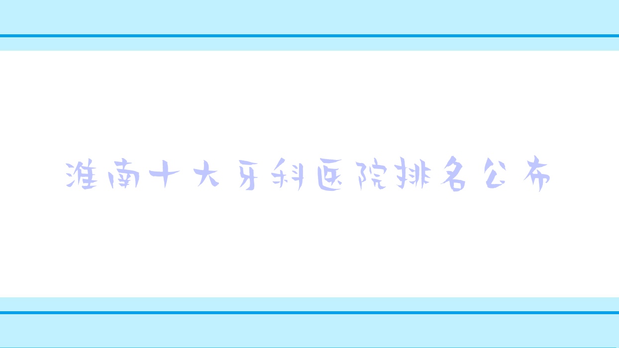 淮南十大牙科醫(yī)院排名公布，地址地處淮南八公山區(qū)/潘集區(qū)/壽縣