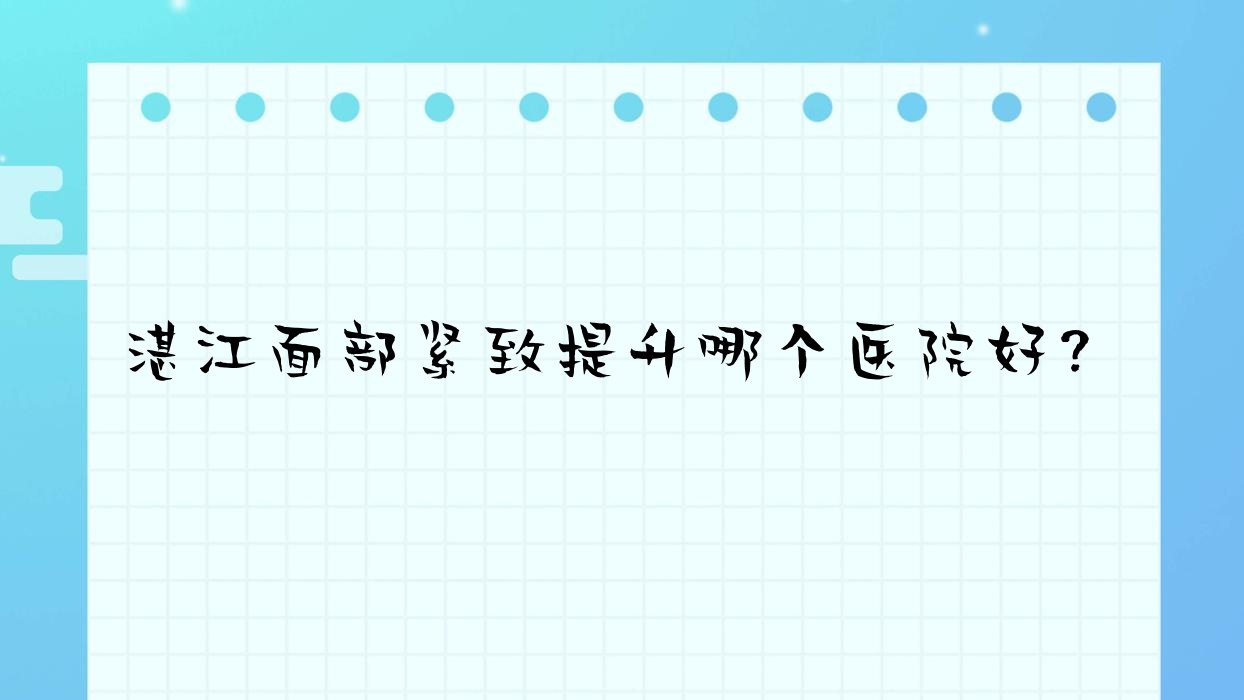 湛江面部緊致提升哪個(gè)醫(yī)院好？康特美醫(yī)院、銘麗、徐聞嬡冪等這10家技術(shù)很好