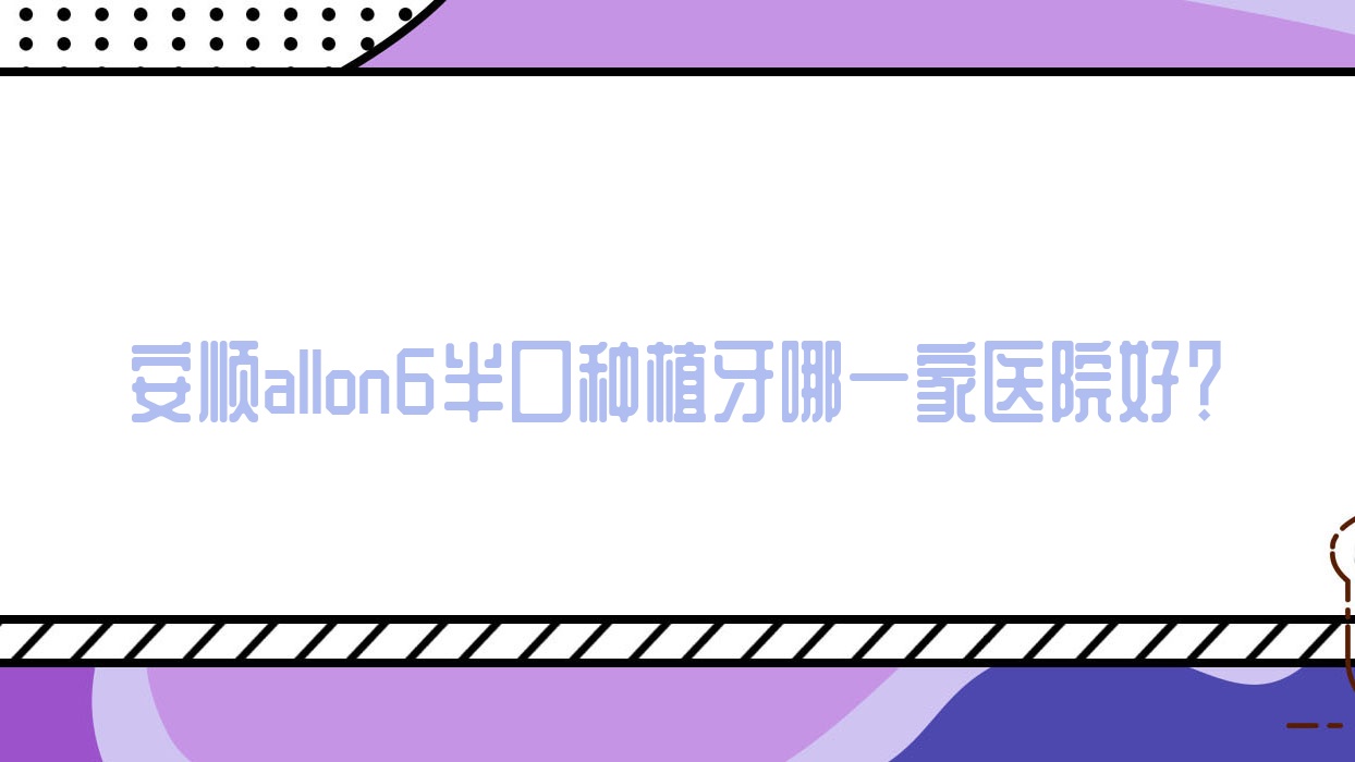 安順allon6半口種植牙哪一家醫(yī)院好？安順allon6半口種植牙的醫(yī)院有西秀金鑫/利美康