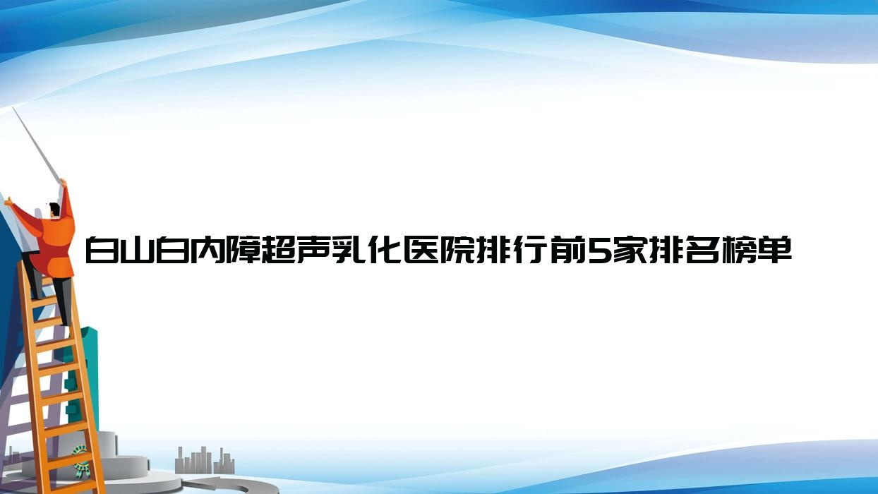 白山白內(nèi)障超聲乳化醫(yī)院排行前5家排名榜單一覽|吉林省中醫(yī)院是本地?zé)衢T醫(yī)院