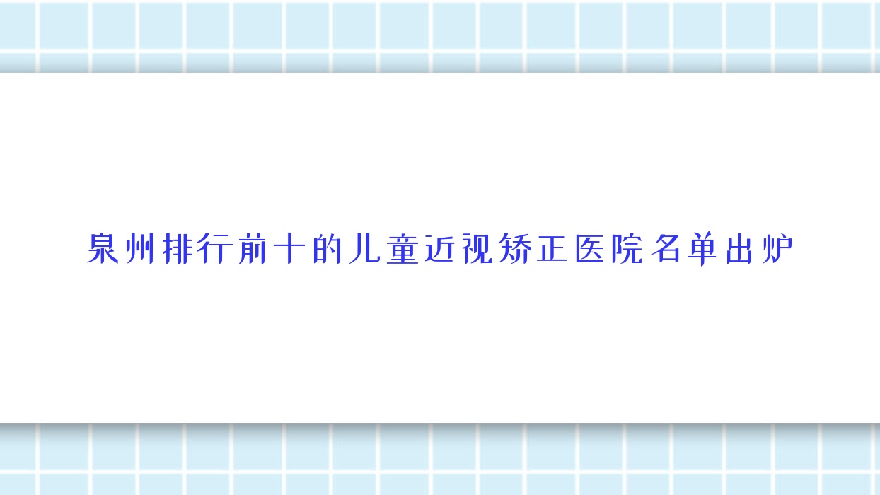 泉州排行前十的兒童近視矯正醫(yī)院名單出爐(推薦泉州兒童近視矯正好的十家醫(yī)院)