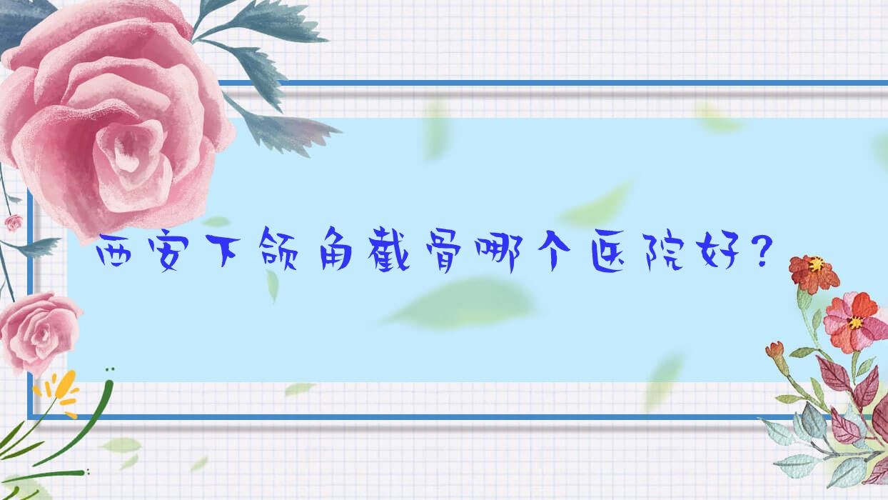 西安下頜角截骨哪個(gè)醫(yī)院好？靈韻光影/尚妍小鹿/悅昕顏等這十家技術(shù)強(qiáng)