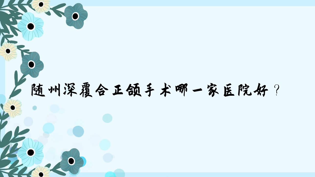 隨州深覆合正頜手術(shù)哪一家醫(yī)院好？排名前十醫(yī)院有曾都區(qū)柏勇沿河/平頭牙匠水西門店