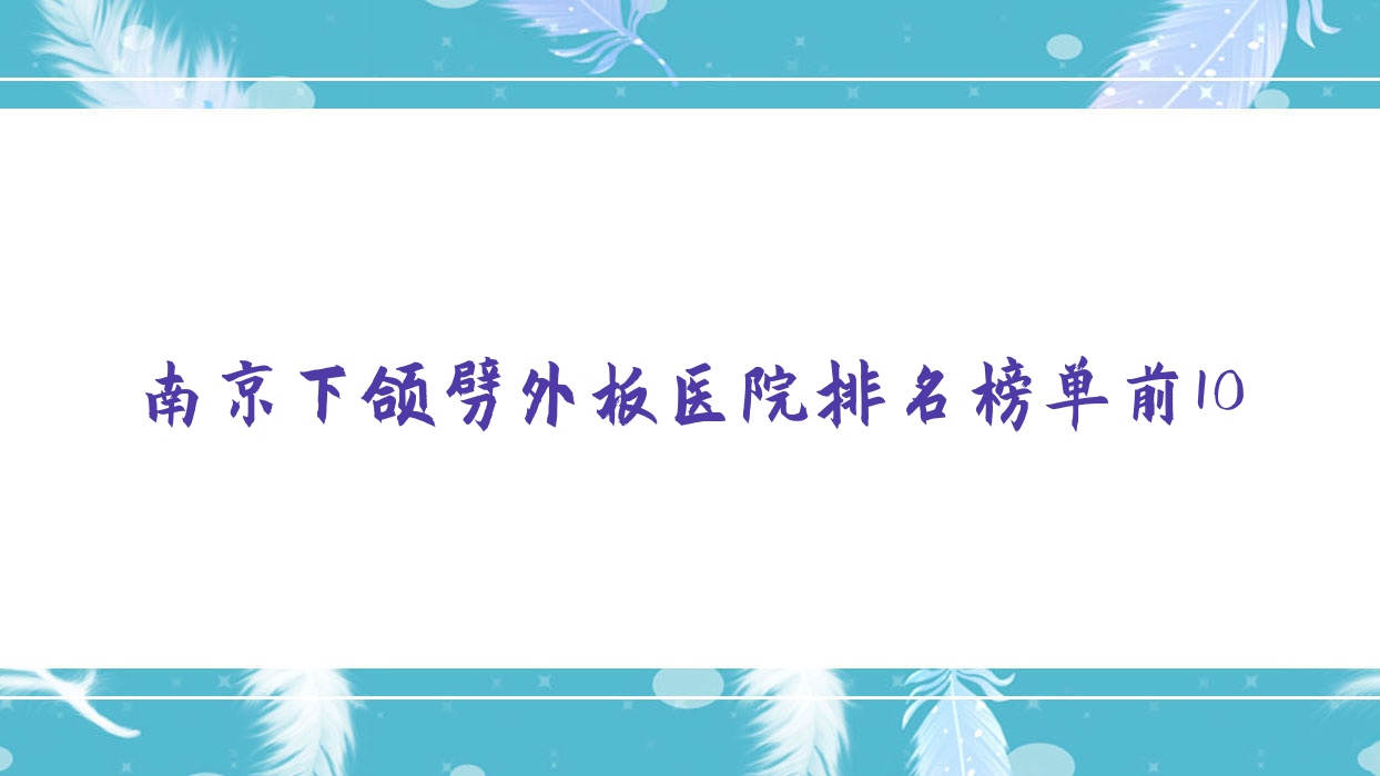 南京下頜劈外板醫(yī)院排名榜單前10有哪些南京很好下頜劈外板整形醫(yī)院