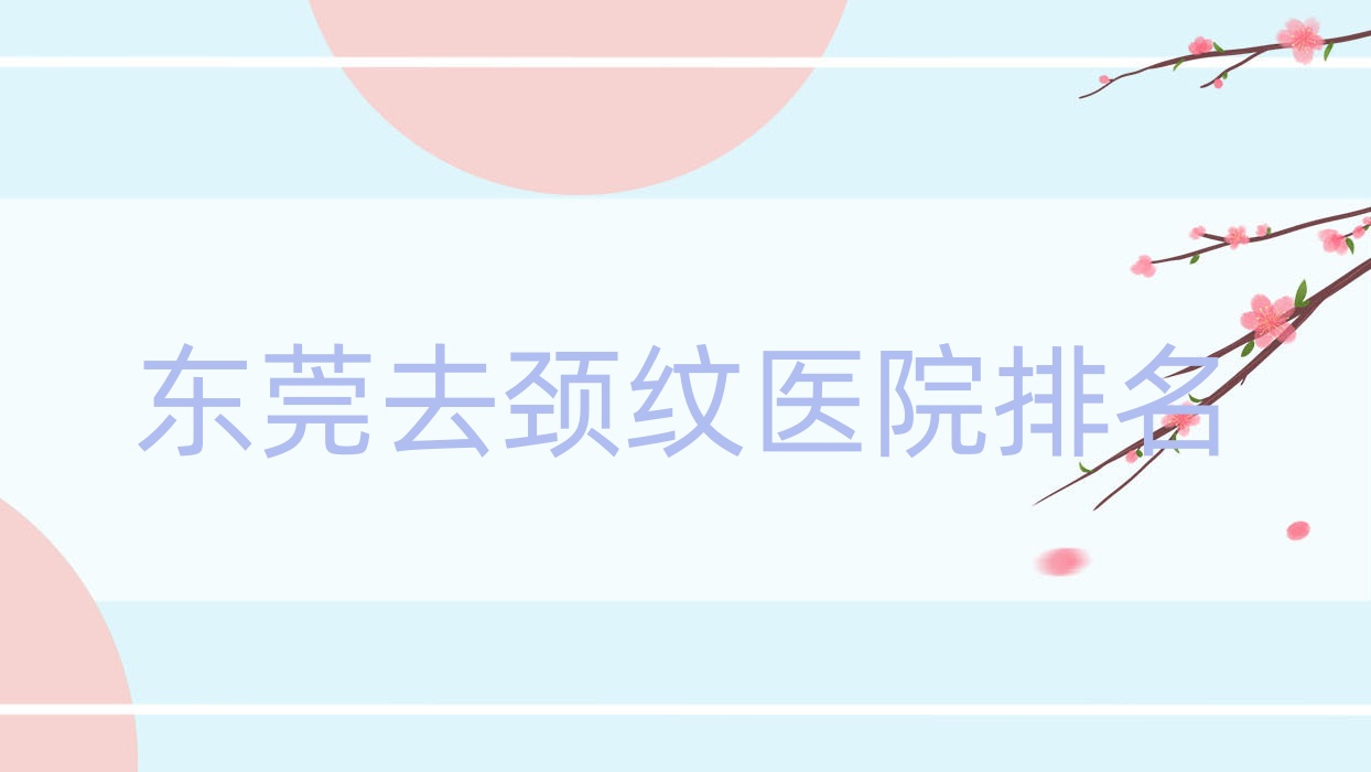 东莞去颈纹正规的医院:伊尔姿/星途/生源排名前十 东莞去颈纹正规的医院:伊尔姿/星途/生源排名前十