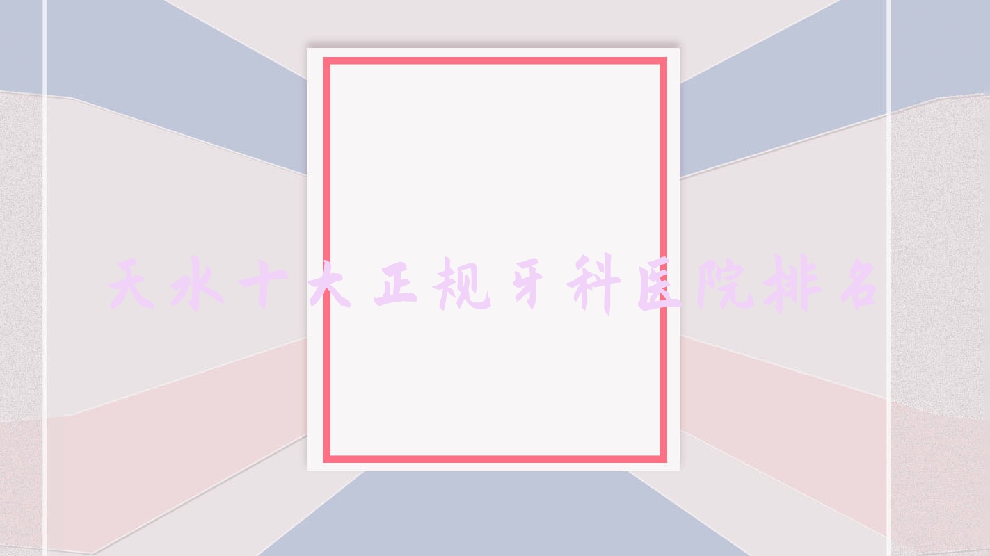 天水十大正规牙科医院排名揭秘,排名前三的牙科医院尤其名气大哦 天水十大正规牙科医院排名揭秘,排名前三的牙科医院尤其名气大哦