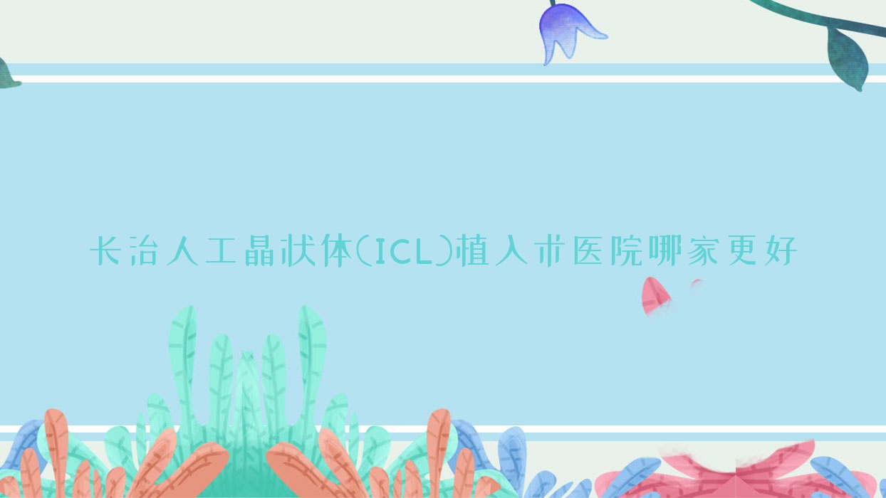 長治人工晶狀體(ICL)植入術(shù)醫(yī)院哪家更好？做/的醫(yī)院有這10家