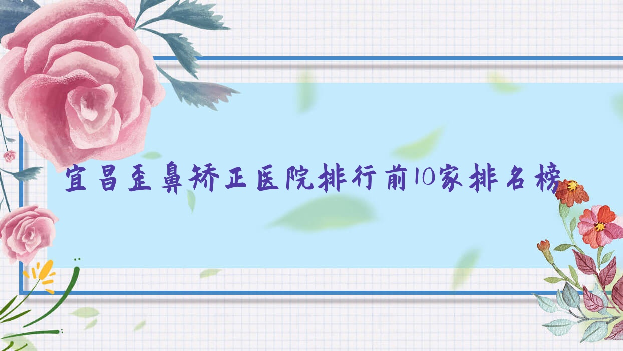 宜昌歪鼻矯正醫(yī)院排行前10家排名榜總覽/亞太醫(yī)院是本地熱門醫(yī)院