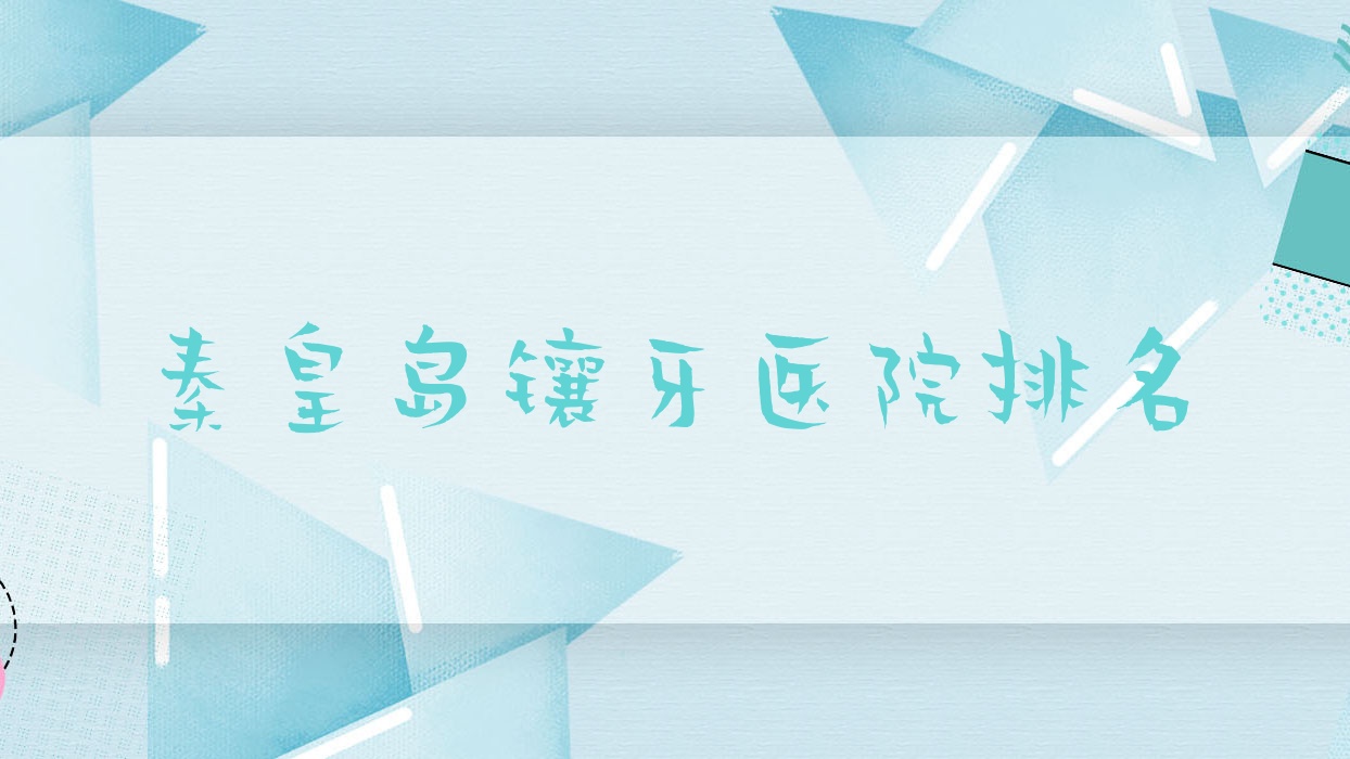 秦皇島鑲牙醫(yī)院排名秦皇島鑲牙醫(yī)院好又便宜