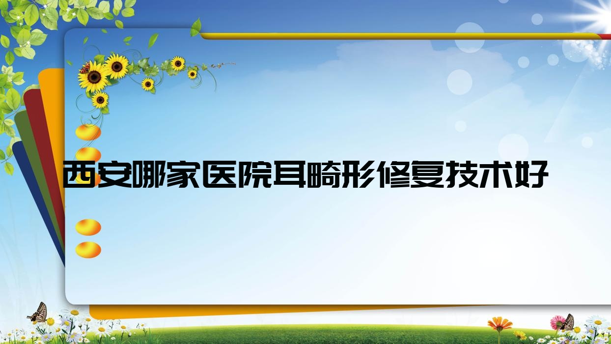 西安哪家醫(yī)院耳畸形修復(fù)技術(shù)好？?jī)?yōu)選十家超人氣醫(yī)院,附醫(yī)院具體介紹