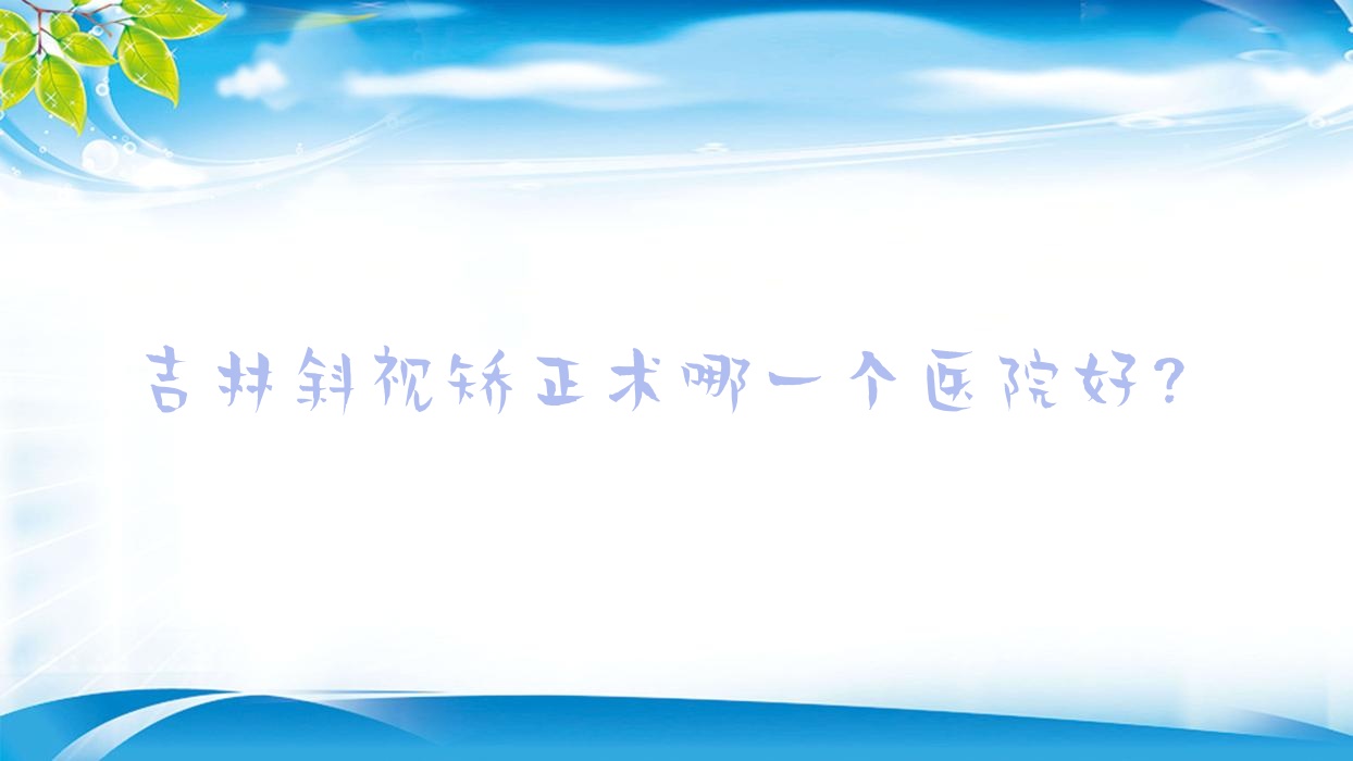 吉林斜視矯正術(shù)哪一個醫(yī)院好？2023排行榜:舒蘭市人民醫(yī)院、第二人民醫(yī)院、肛腸醫(yī)院等入選！附價目表