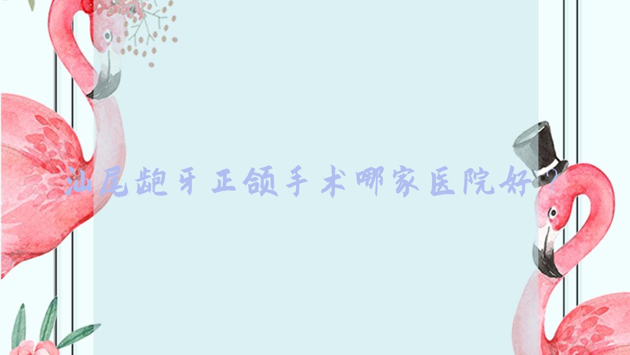 汕尾龅牙正颌手术哪家医院好?汕尾龅牙正颌手术的医院有爱牙/张培华 汕尾龅牙正颌手术哪家医院好?汕尾龅牙正颌手术的医院有爱牙/张培华