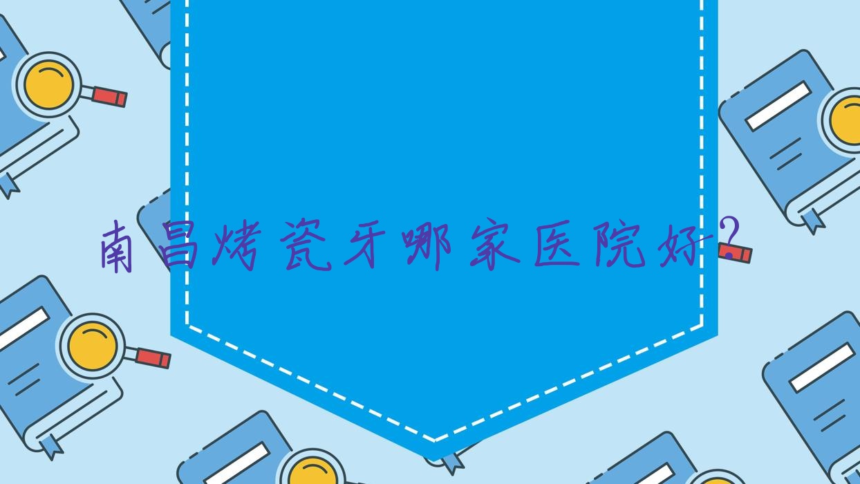 南昌烤瓷牙哪家医院好?南昌树脂贴面/牙齿镶钻挑选这几家 南昌烤瓷牙哪家医院好?南昌树脂贴面/牙齿镶钻挑选这几家