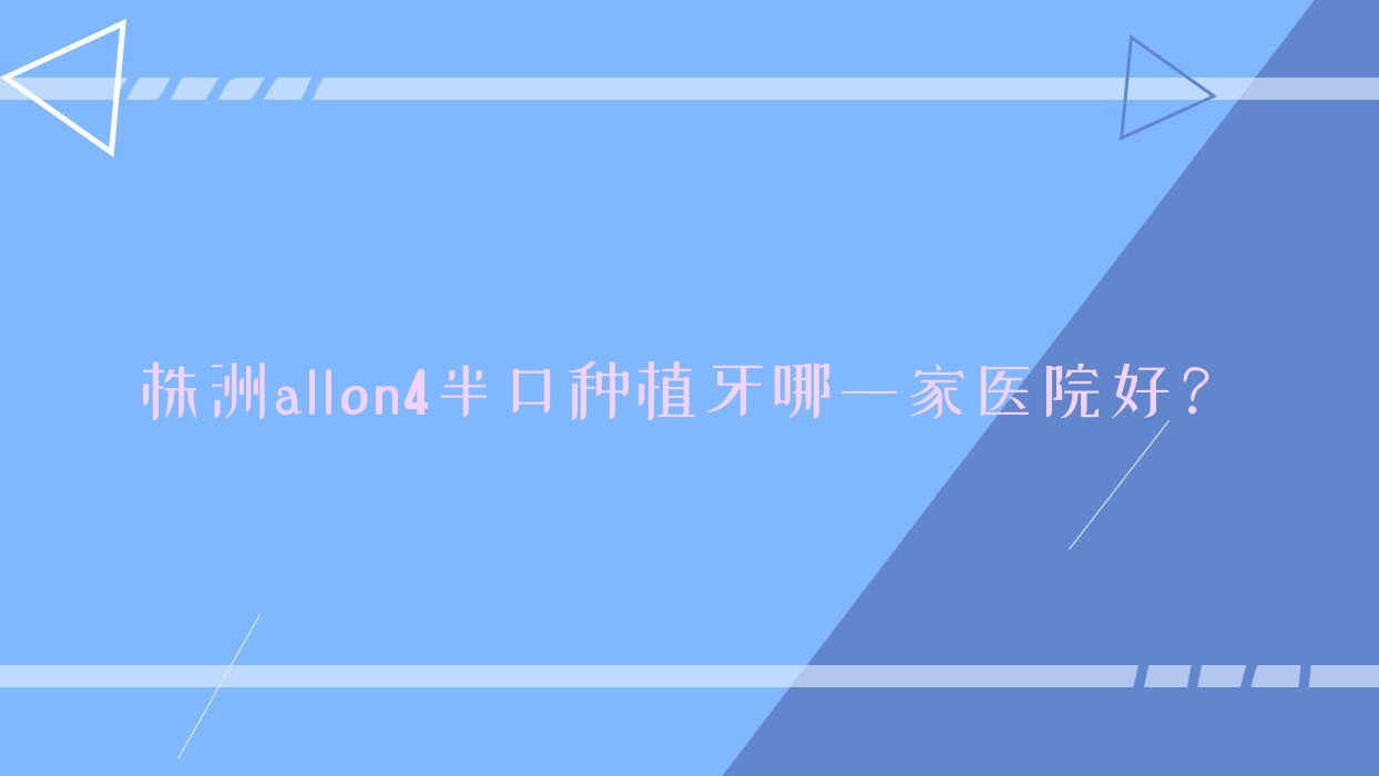 株洲allon4半口種植牙哪一家醫(yī)院好？株洲allon6半口種植牙/半口種植牙可選這些