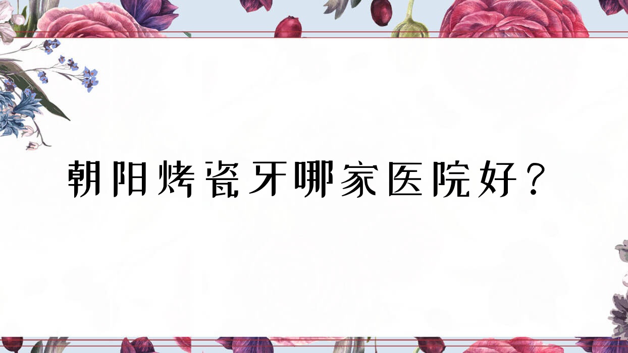 朝阳烤瓷牙哪家医院好?朝阳烤瓷牙的医院有胡振林/牙博士牙科 朝阳烤瓷牙哪家医院好?朝阳烤瓷牙的医院有胡振林/牙博士牙科