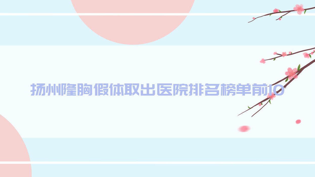 揚(yáng)州隆胸假體取出醫(yī)院排名榜單前10有哪些揚(yáng)州很不錯(cuò)隆胸假體取出整形醫(yī)院