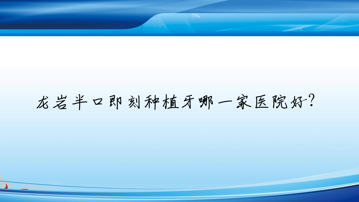 龍巖半口即刻種植牙哪一家醫(yī)院好？龍巖半口即刻種植牙的醫(yī)院有新羅雅致/長汀眾仁牙博仕