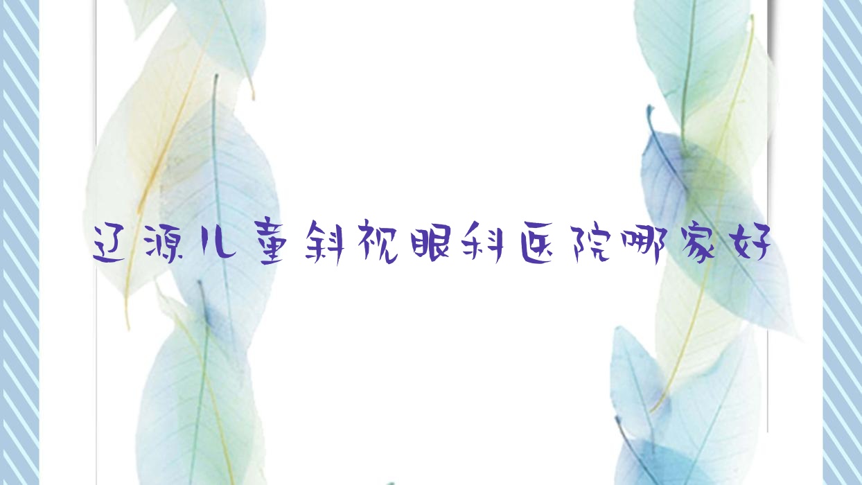 遼源兒童斜視哪家好？遼源眼科醫(yī)院排名中醫(yī)院|礦業(yè)集團(tuán)總醫(yī)院|西安區(qū)人民醫(yī)院