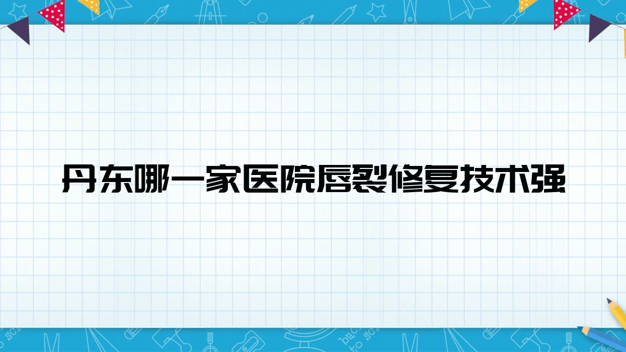 丹東哪一家醫(yī)院唇裂修復技術強？優(yōu)選十家受歡迎醫(yī)院,附醫(yī)院詳細解析