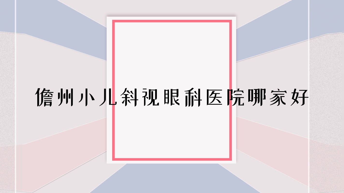儋州小兒斜視哪家好？推薦儋州小兒斜視口碑好還正規(guī)的醫(yī)院