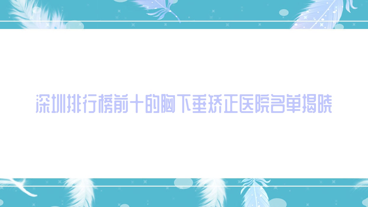 深圳排行榜前十的胸下垂矫正医院名单揭晓(推荐深圳胸下垂矫正较好的十家医院) 深圳排行榜前十的胸下垂矫正医院名单揭晓(推荐深圳胸下垂矫正较好的十家医院)