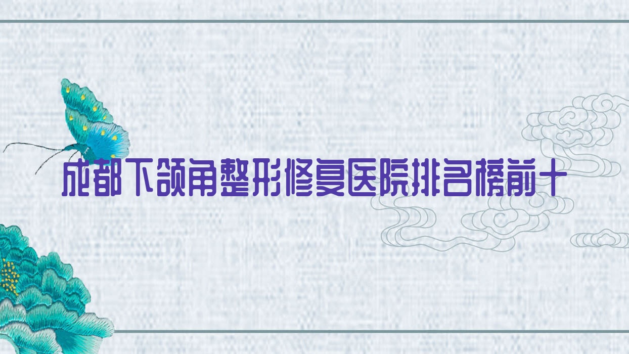 成都下頜角整形修復(fù)醫(yī)院排名榜前十有哪些成都好下頜角整形修復(fù)整形醫(yī)院