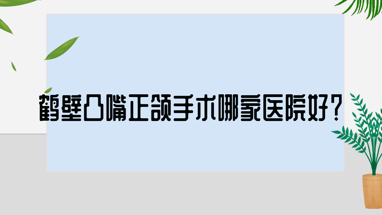 鶴壁凸嘴正頜手術(shù)哪家醫(yī)院好？排名前十醫(yī)院有?？h小貝殼/郭清杰個(gè)體