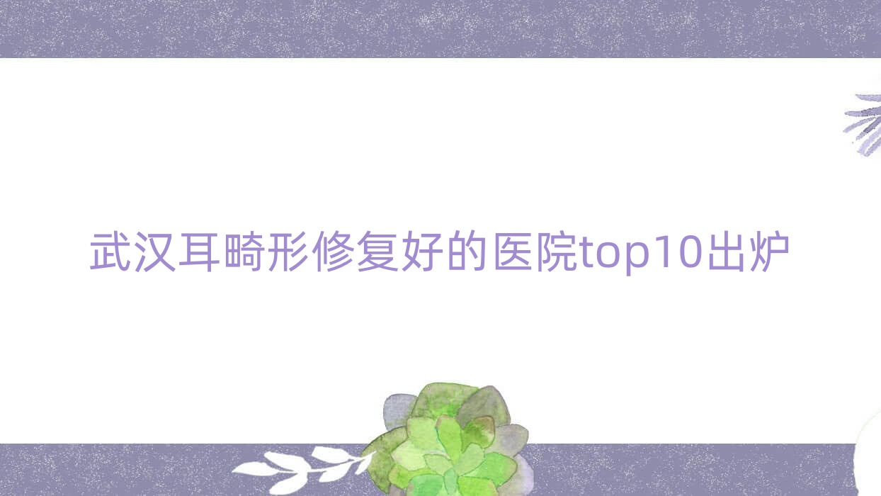 武漢耳畸形修復好的醫(yī)院top10出爐:萬盈/彼家美創(chuàng)醫(yī)學/熊本漾熊熊等有出名醫(yī)生