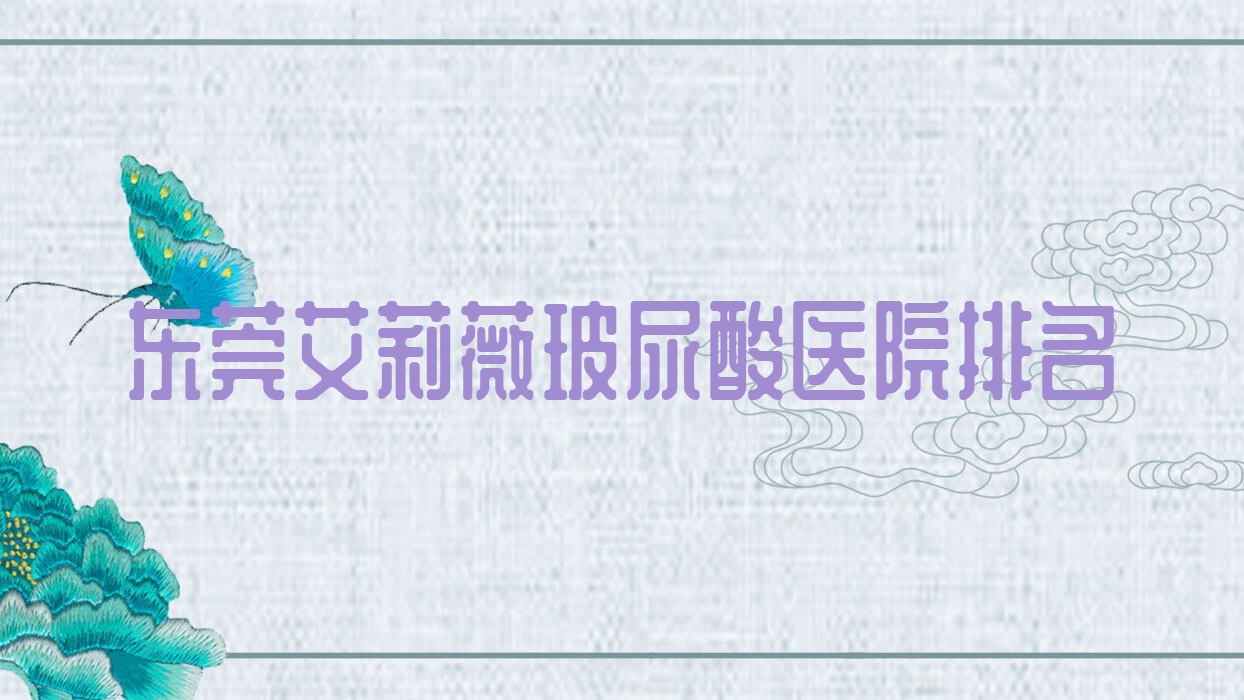 东莞艾莉薇玻尿酸好的医院排名,亲们真实点评医院分享 东莞艾莉薇玻尿酸好的医院排名,亲们真实点评医院分享
