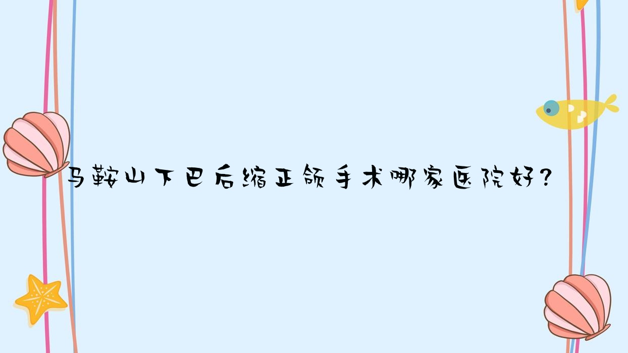 马鞍山下巴后缩正颌手术哪家医院好?排名前十医院有零点/德驭总医院-科 马鞍山下巴后缩正颌手术哪家医院好?排名前十医院有零点/德驭总医院-科
