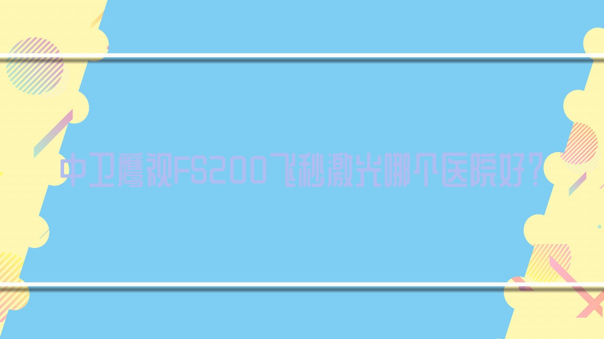中衛(wèi)鷹視FS200飛秒激光哪個(gè)醫(yī)院好？技術(shù)力口碑對(duì)比:寧夏寧安醫(yī)院|中醫(yī)醫(yī)院|沙坡頭區(qū)人民醫(yī)院等3家