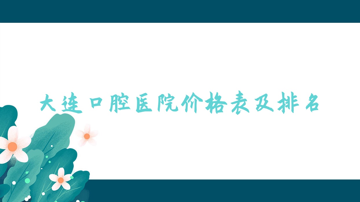 大连口腔医院价格表及大连口碑不错的口腔排名 大连口腔医院价格表及大连口碑不错的口腔排名