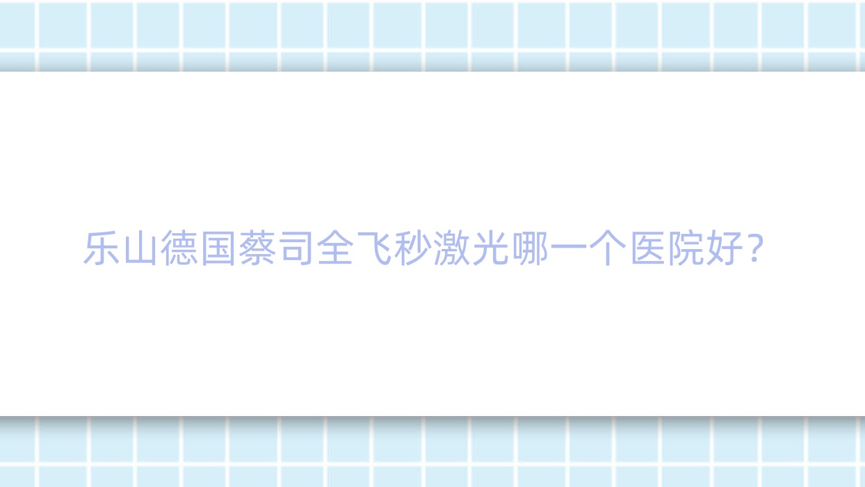 乐山德国蔡司全飞秒激光哪一个医院好?甄选十家当地硬实力较高的整形机构 乐山德国蔡司全飞秒激光哪一个医院好?甄选十家当地硬实力较高的整形机构