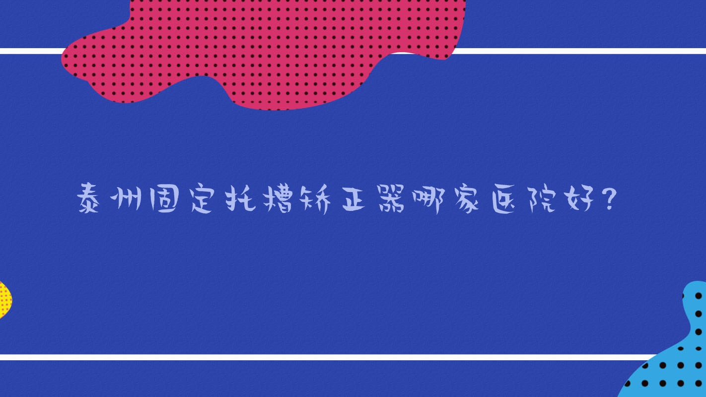 泰州固定托槽矫正器哪家医院好?排名前十医院有泰兴羌溪/玲珑 泰州固定托槽矫正器哪家医院好?排名前十医院有泰兴羌溪/玲珑