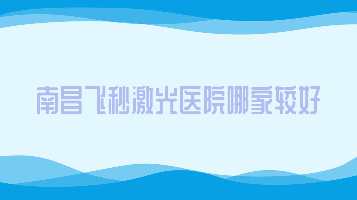 南昌飞秒激光医院哪家较好？做德国蔡司个性化定制全飞秒激光/德国蔡司smile3.0全飞秒激光的医院有这十家