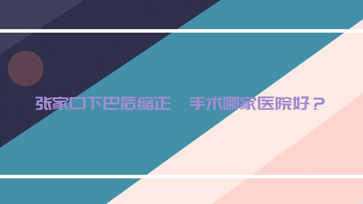 张家口下巴后缩正颌手术哪家医院好?排名前十医院有医院/京海 张家口下巴后缩正颌手术哪家医院好?排名前十医院有医院/京海