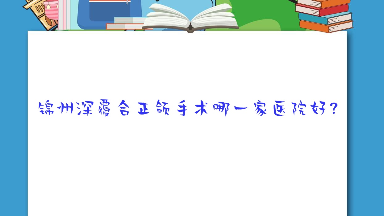錦州深覆合正頜手術(shù)哪一家醫(yī)院好？錦州深覆蓋正頜手術(shù)/偏頜正頜手術(shù)挑選這些