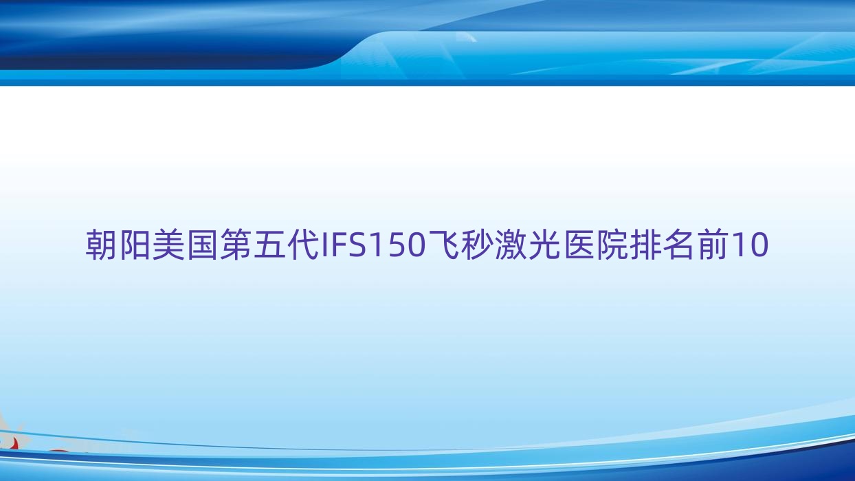 朝阳美国第五代IFS150飞秒激光医院排名前10有哪些朝阳更好美国第五代IFS150飞秒激光眼科医院