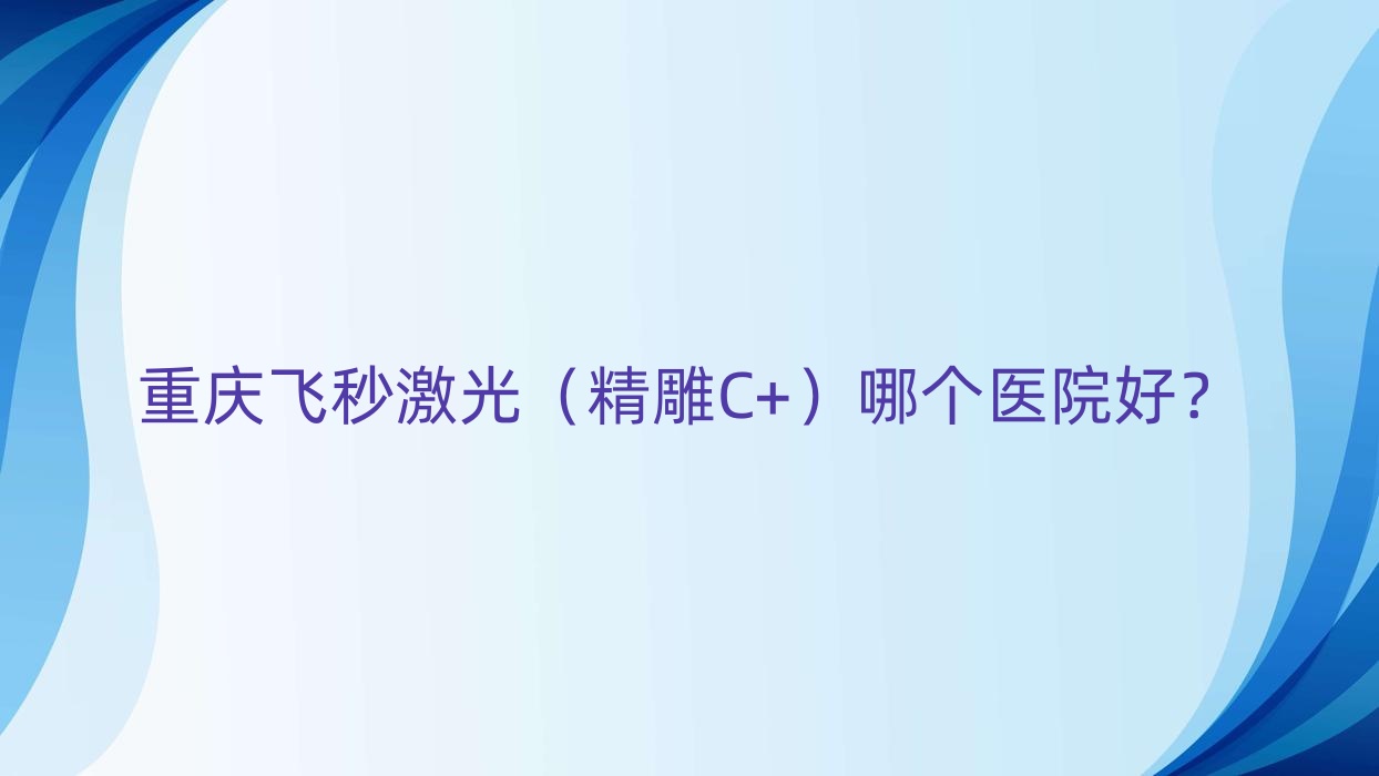 重慶飛秒激光（精雕C+）哪個醫(yī)院好？渝北區(qū)人民醫(yī)院、北碚區(qū)第二人民醫(yī)院、九龍坡區(qū)第五人民醫(yī)院等這10家技術(shù)很好