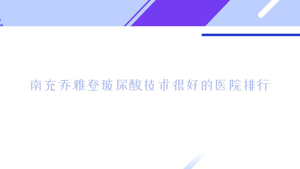 更新！南充喬雅登玻尿酸技術(shù)很好的醫(yī)院排行|前10名詳細(xì)講解,有幾家是公辦