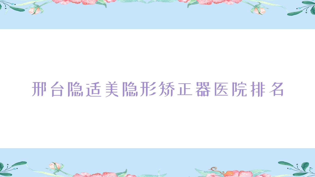 邢臺隱適美隱形矯正器醫(yī)院排名邢臺隱適美隱形矯正器內(nèi)丘誠信好還便宜
