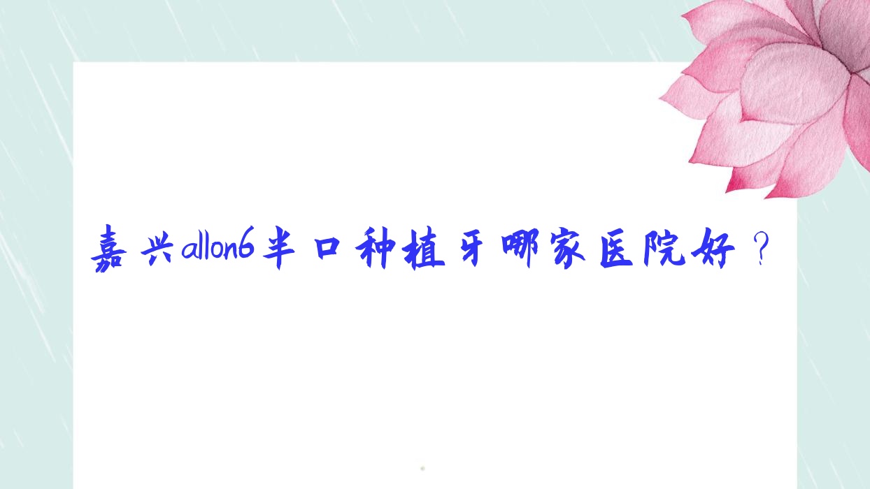 嘉興allon6半口種植牙哪家醫(yī)院好？嘉興allon6半口種植牙的醫(yī)院有一諾/海鹽全佳
