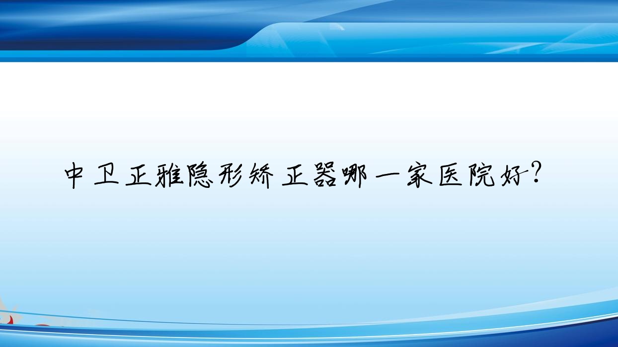 中衛(wèi)正雅隱形矯正器哪一家醫(yī)院好？中衛(wèi)隱適美隱形矯正器/時代天使隱形矯正器可選這些