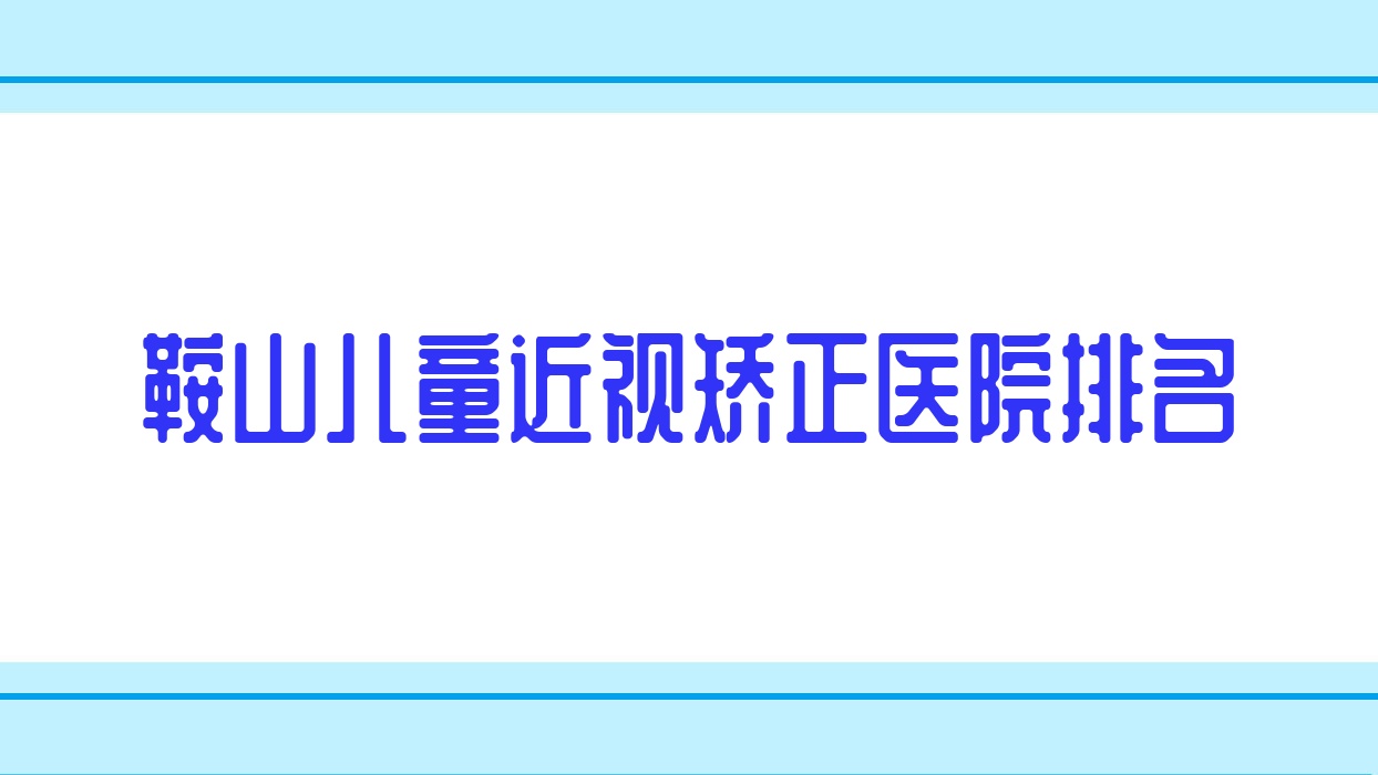 鞍山兒童近視矯正正規(guī)的醫(yī)院:鞍鋼總醫(yī)院、海城市正骨醫(yī)院、鐵西醫(yī)院排名前十