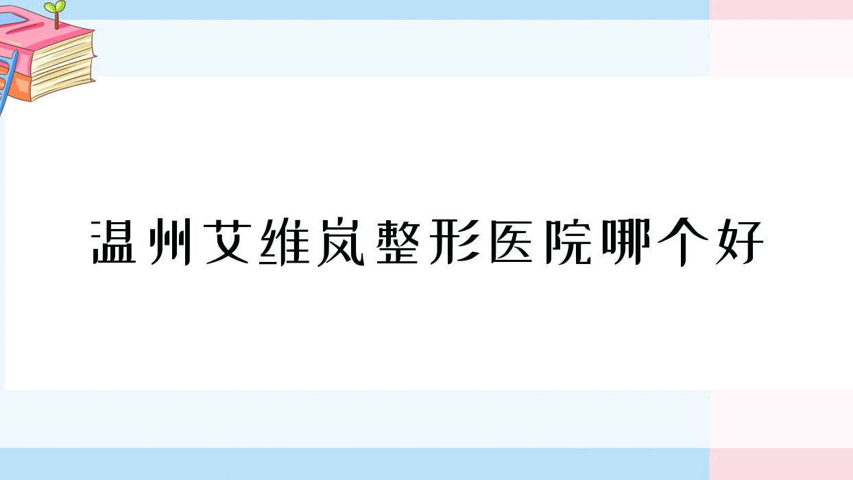溫州艾維嵐醫(yī)院哪個(gè)好？好漾|泰順縣郝心愛(ài)，附上價(jià)格表
