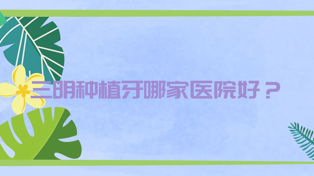 三明種植牙哪家醫(yī)院好？三明全口即刻種植牙/全口種植牙甄選這幾家