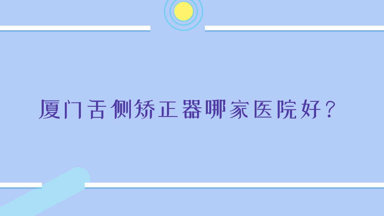 廈門舌側(cè)矯正器哪家醫(yī)院好？廈門ebrace舌側(cè)矯正/3m黃金incognito舌側(cè)矯正選擇這幾家