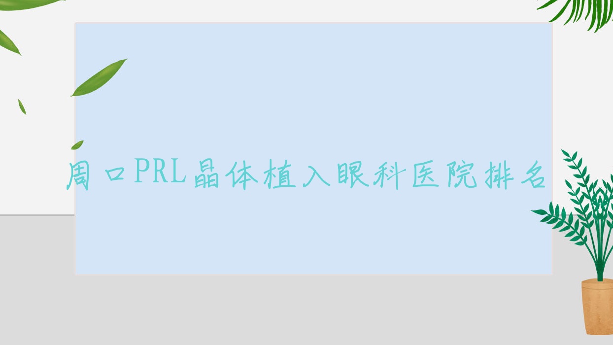 周口PRL晶體植入醫(yī)院排名前10:中心醫(yī)院|長沙市三醫(yī)院做瑞士ICL晶體植入很不錯