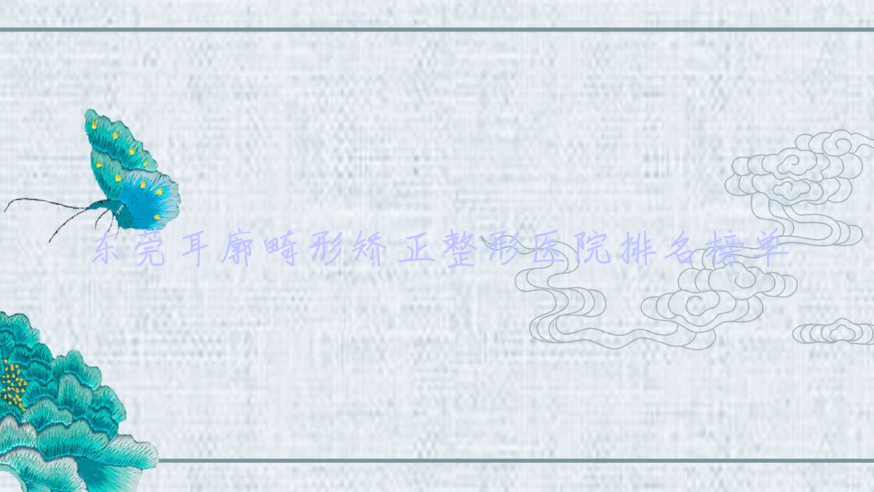 东莞耳廓畸形矫正整形医院排名榜单揭秘(西妃技术力口碑不低) 东莞耳廓畸形矫正整形医院排名榜单揭秘(西妃技术力口碑不低)