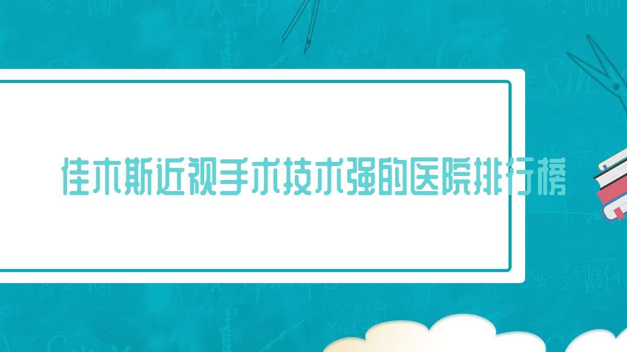更新！佳木斯近視手術(shù)技術(shù)強的醫(yī)院排行榜|前10名介紹,有幾家是公辦